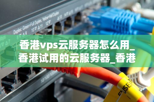 香港vps云服务器怎么用_香港试用的云服务器_香港VPS云服务器的使用方法