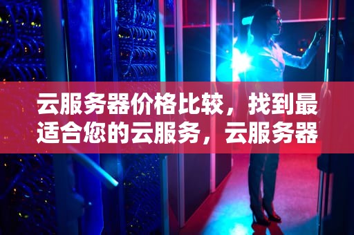 云服务器价格比较，找到最适合您的云服务，云服务器 价格对比