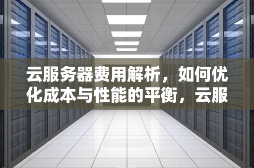 云服务器费用解析，如何优化成本与性能的平衡，云服务器费用计入什么科目