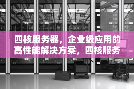 四核服务器，企业级应用的高性能解决方案，四核服务器价格