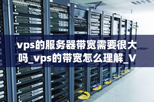 vps的服务器带宽需要很大吗_vps的带宽怎么理解_VPS服务器带宽需求分析