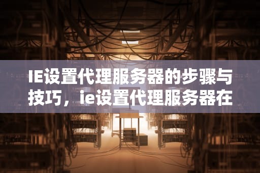 IE设置代理服务器的步骤与技巧，ie设置代理服务器在哪里设置