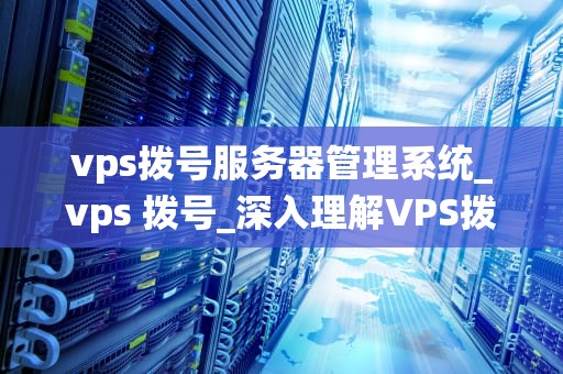vps拨号服务器管理系统_vps 拨号_深入理解VPS拨号服务器管理系统