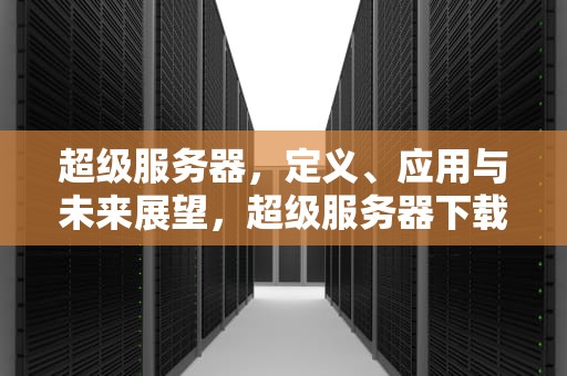 超级服务器，定义、应用与未来展望，超级服务器下载