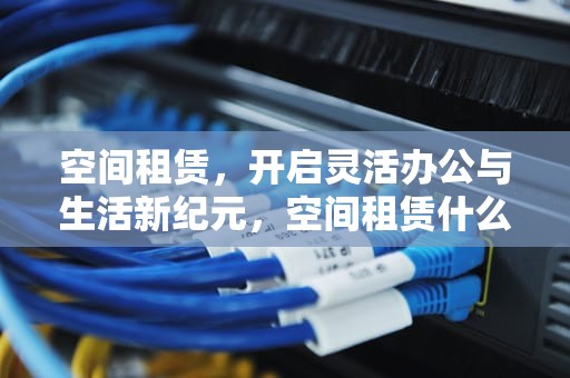 空间租赁，开启灵活办公与生活新纪元，空间租赁什么意思