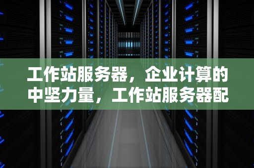 工作站服务器，企业计算的中坚力量，工作站服务器配置