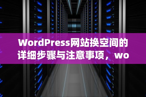 WordPress网站换空间的详细步骤与注意事项，wordpress换空间了但是不能访问