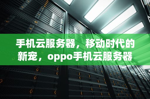 手机云服务器，移动时代的新宠，oppo手机云服务器