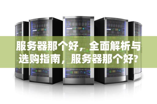 服务器那个好，全面解析与选购指南，服务器那个好?