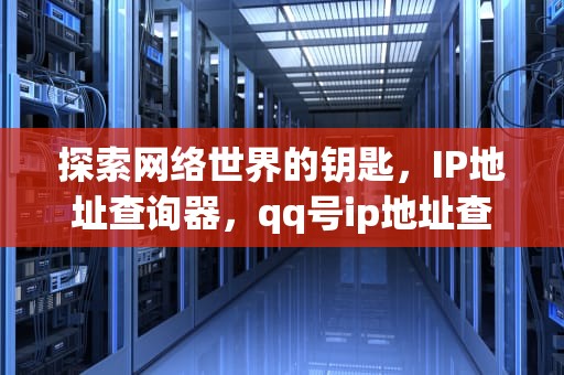探索网络世界的钥匙，IP地址查询器，qq号ip地址查询器