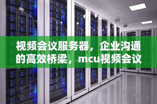 视频会议服务器，企业沟通的高效桥梁，mcu视频会议服务器