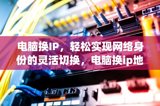 电脑换IP，轻松实现网络身份的灵活切换，电脑换ip地址的方法