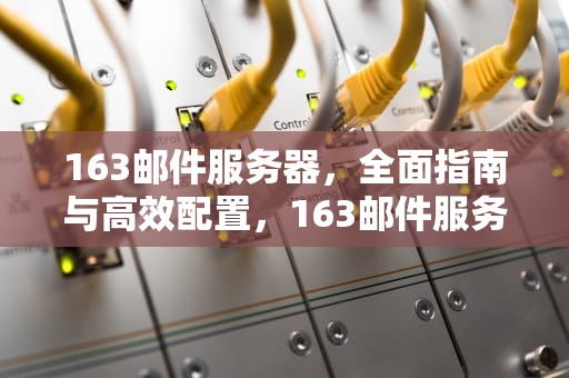 163邮件服务器，全面指南与高效配置，163邮件服务器地址