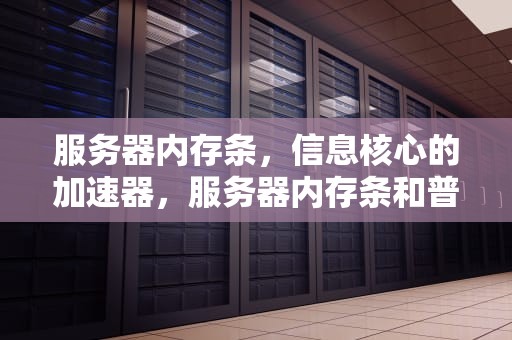 服务器内存条，信息核心的加速器，服务器内存条和普通内存条区别