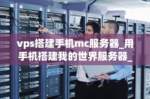 vps搭建手机mc服务器_用手机搭建我的世界服务器_搭建手机MC服务器的详细步骤