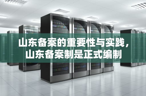 山东备案的重要性与实践，山东备案制是正式编制
