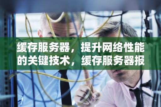 缓存服务器，提升网络性能的关键技术，缓存服务器报价