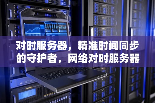 对时服务器，精准时间同步的守护者，网络对时服务器