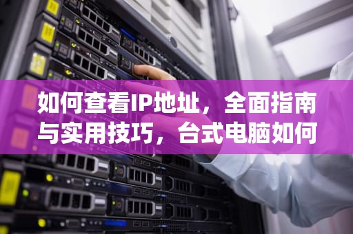 如何查看IP地址，全面指南与实用技巧，台式电脑如何查看ip地址