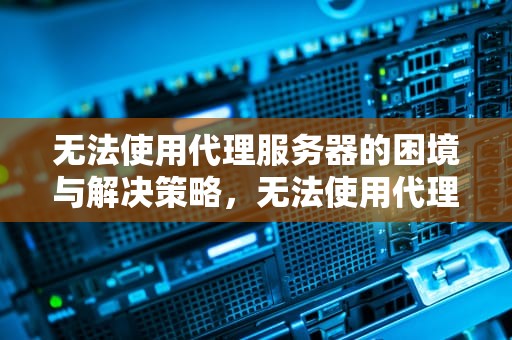 无法使用代理服务器的困境与解决策略，无法使用代理服务器怎么办