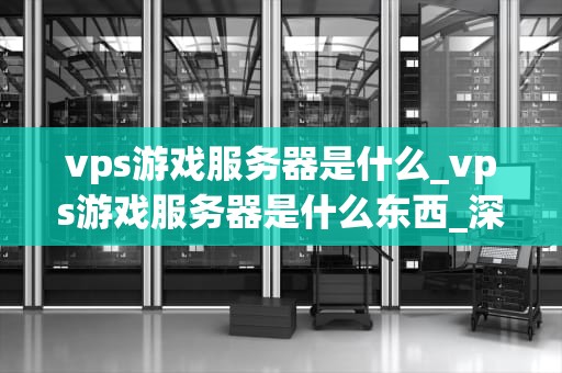vps游戏服务器是什么_vps游戏服务器是什么东西_深入理解VPS游戏服务器