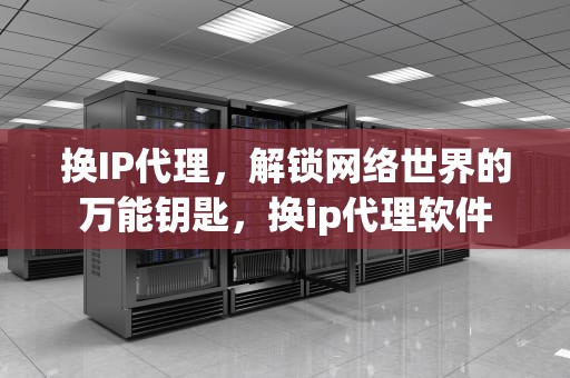 换IP代理，解锁网络世界的万能钥匙，换ip代理软件