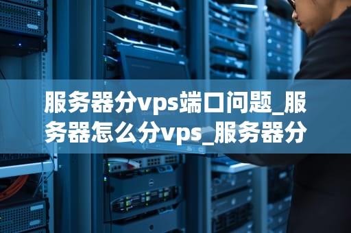 服务器分vps端口问题_服务器怎么分vps_服务器分VPS端口问题详解