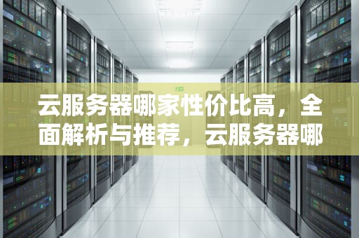 云服务器哪家性价比高，全面解析与推荐，云服务器哪家性价比高一点