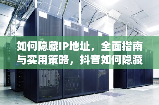 如何隐藏IP地址，全面指南与实用策略，抖音如何隐藏ip地址
