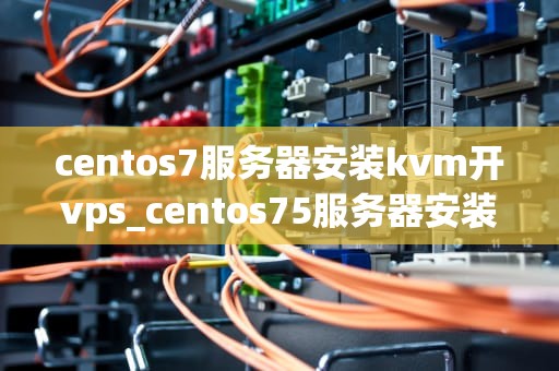 centos7服务器安装kvm开vps_centos75服务器安装教程_CentOS 7服务器安装KVM开VPS的详细步骤