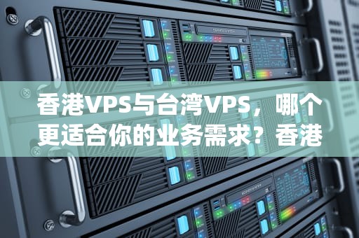 香港VPS与台湾VPS，哪个更适合你的业务需求？香港vps与台湾vps哪个便宜好用