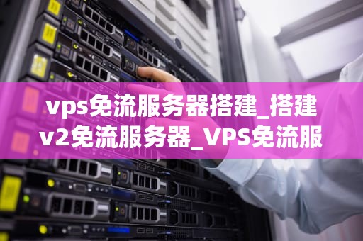 vps免流服务器搭建_搭建v2免流服务器_VPS免流服务器搭建的全面指南