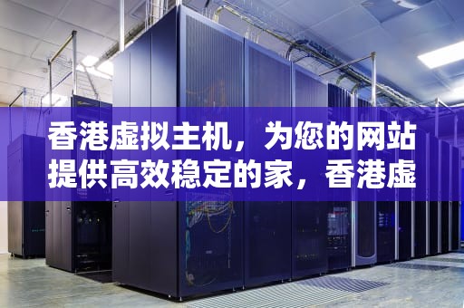 香港虚拟主机，为您的网站提供高效稳定的家，香港虚拟主机永久免费