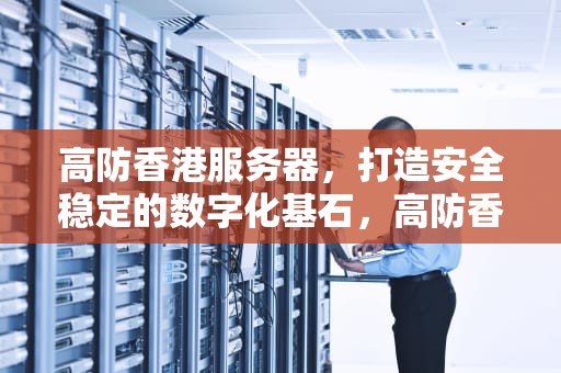 高防香港服务器，打造安全稳定的数字化基石，高防香港服务器租用