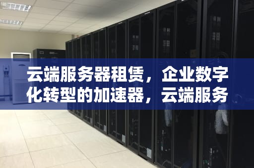 云端服务器租赁，企业数字化转型的加速器，云端服务器租赁价格