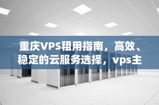 重庆VPS租用指南，高效、稳定的云服务选择，vps主机租用价格