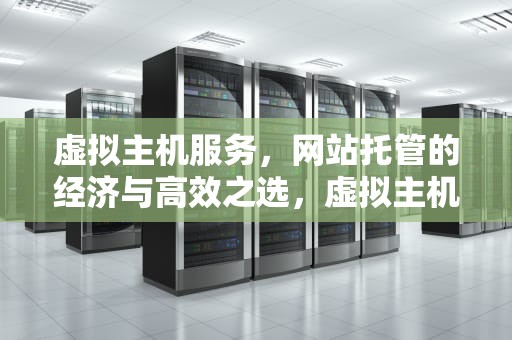 虚拟主机服务，网站托管的经济与高效之选，虚拟主机服务是什么