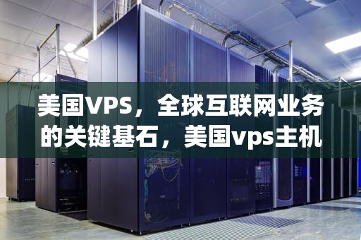 美国VPS，全球互联网业务的关键基石，美国vps主机论坛