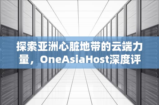 探索亚洲心脏地带的云端力量，OneAsiaHost深度评测与实战体验