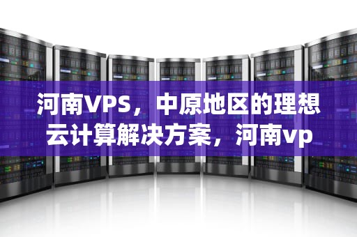 河南VPS，中原地区的理想云计算解决方案，河南vpswindows野外在