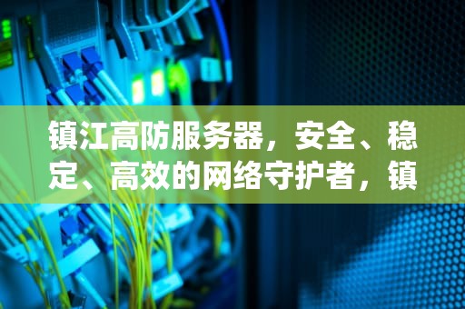 镇江高防服务器，安全、稳定、高效的网络守护者，镇江高防bgp服务器