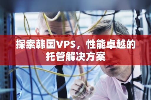 探索韩国VPS，性能卓越的托管解决方案