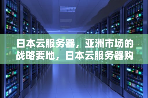 日本云服务器，亚洲市场的战略要地，日本云服务器购买