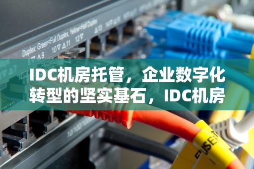 IDC机房托管，企业数字化转型的坚实基石，IDC机房托管是什么意思