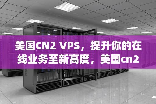 美国CN2 VPS，提升你的在线业务至新高度，美国cn2 vps测评