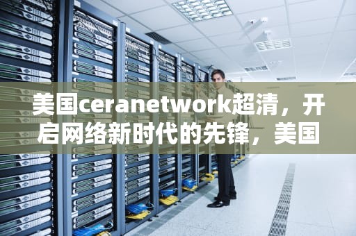 美国ceranetwork超清，开启网络新时代的先锋，美国ceranetwork超清免费sort