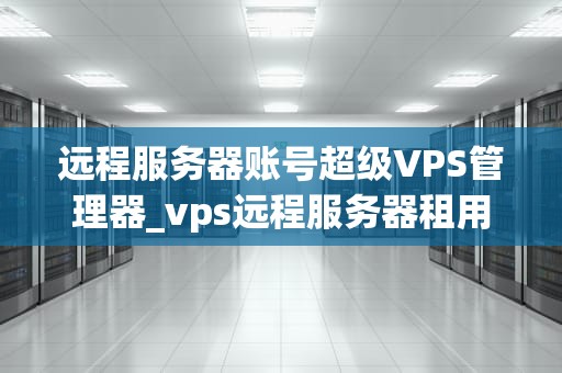 远程服务器账号超级VPS管理器_vps远程服务器租用超级vps管理器_远程服务器账号超级VPS管理器的深度应用与实践