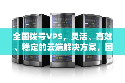 全国拨号VPS，灵活、高效、稳定的云端解决方案，国内拨号vps