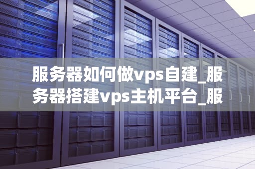 服务器如何做vps自建_服务器搭建vps主机平台_服务器如何做VPS自建