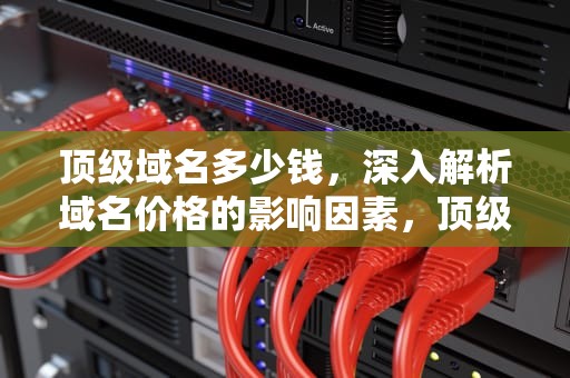 顶级域名多少钱，深入解析域名价格的影响因素，顶级域名多少钱一年
